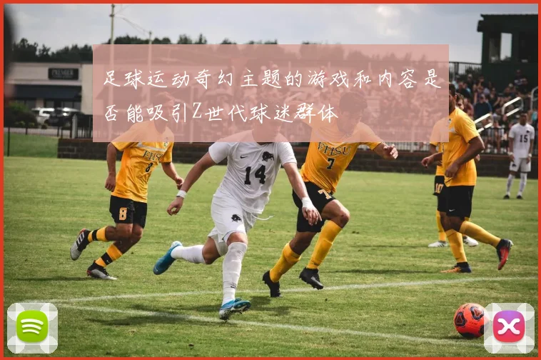 足球运动奇幻主题的游戏和内容是否能吸引Z世代球迷群体