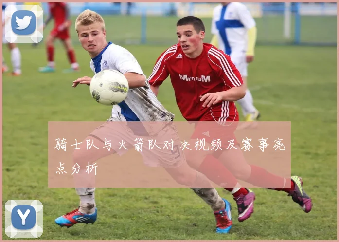 骑士队与火箭队对决视频及赛事亮点分析