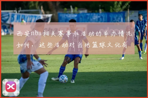 西安nba相关赛事和活动的举办情况如何，这些活动对当地篮球文化有什么影响