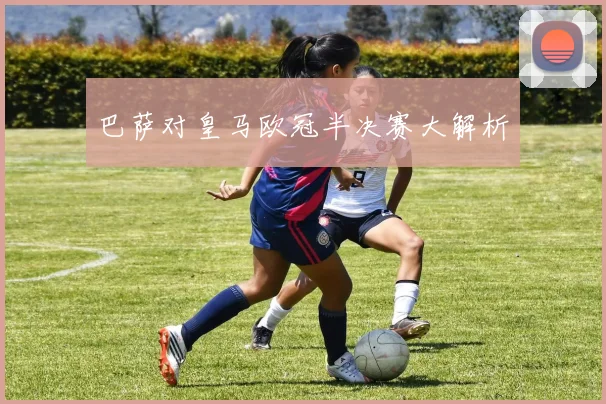 巴萨对皇马欧冠半决赛大解析