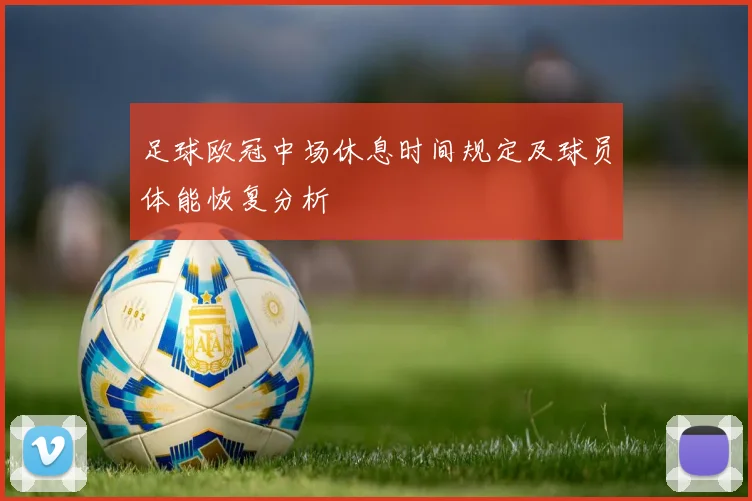 足球欧冠中场休息时间规定及球员体能恢复分析