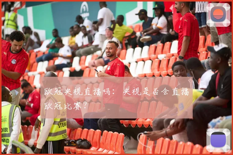 欧冠央视直播吗：央视是否会直播欧冠比赛？