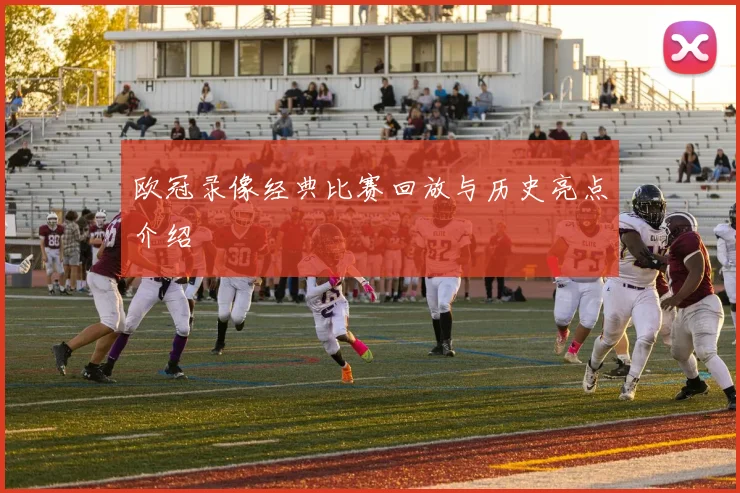 欧冠录像经典比赛回放与历史亮点介绍