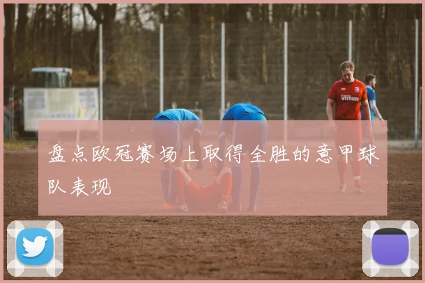 盘点欧冠赛场上取得全胜的意甲球队表现