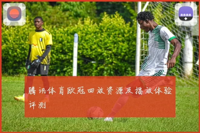 腾讯体育欧冠回放资源及播放体验评测