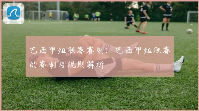 巴西甲组联赛赛制:巴西甲组联赛的赛制与规则解析